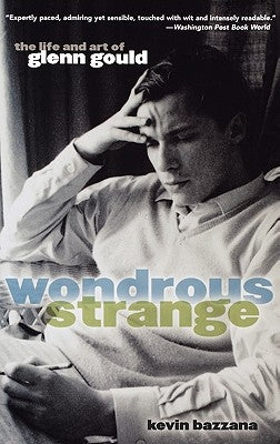 Wondrous Strange: The Life and Art of Glenn Gould by Bazzana, Kevin