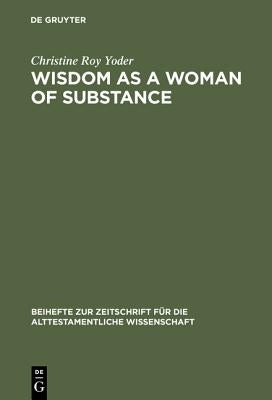 Wisdom as a Woman of Substance: A Socioeconomic Reading of Proverbs 1-9 and 31:10-31 by Yoder, Christine Roy