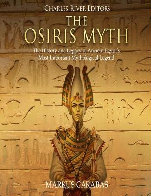 The Osiris Myth: The History and Legacy of Ancient Egypt's Most Important Mythological Legend by Charles River Editors
