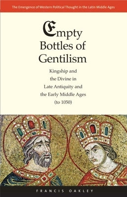 Empty Bottles of Gentilism: Kingship and the Divine in Late Antiquity and the Early Middle Ages (to 1050)Volume 1 by Oakley, Francis