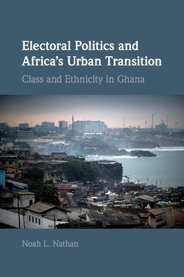 Electoral Politics and Africa's Urban Transition: Class and Ethnicity in Ghana by Nathan, Noah L.