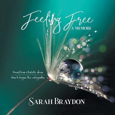 Feeling Free a Memoir: Freed from Ritualistic Abuse How to Forgive the Unforgivable by Braydon, Sarah