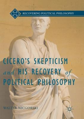 Cicero's Skepticism and His Recovery of Political Philosophy by Nicgorski, Walter