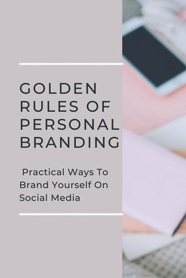 Golden Rules Of Personal Branding: Practical Ways To Brand Yourself On Social Media: Personal Branding Quick Start Guide by Wetherald, Alejandro