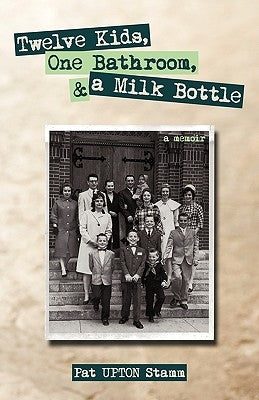 Twelve Kids, One Bathroom, and a Milk Bottle by Pat Upton Stamm, Upton Stamm