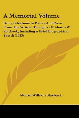 A Memorial Volume: Being Selections In Poetry And Prose From The Written Thoughts Of Alonzo W. Slayback, Including A Brief Biographical S by Slayback, Alonzo William