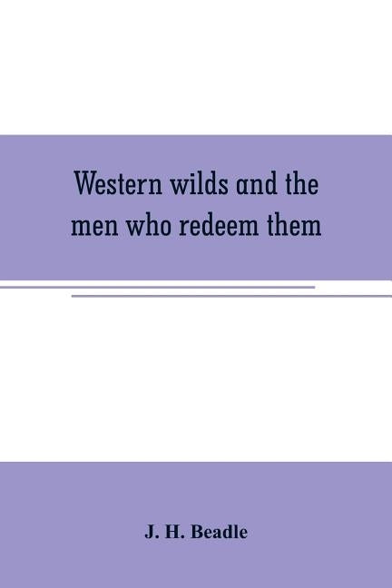 Western wilds and the men who redeem them: an authentic narrative embracing an account of seven years travel and adventure in the far West; Wild life by H. Beadle, J.
