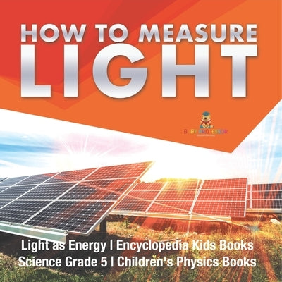 How to Measure Light Light as Energy Encyclopedia Kids Books Science Grade 5 Children's Physics Books by Baby Professor