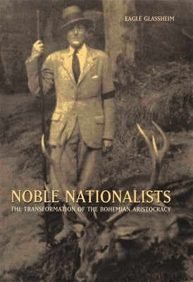 Noble Nationalists: The Transformation of the Bohemian Aristocracy by Glassheim, Eagle