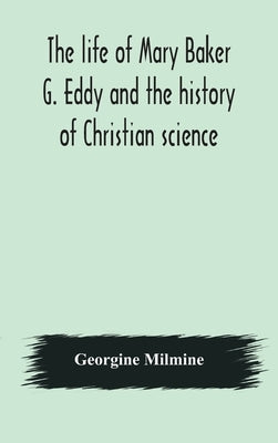 The life of Mary Baker G. Eddy and the history of Christian science by Milmine, Georgine
