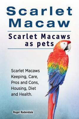Scarlet Macaw. Scarlet Macaws as pets. Scarlet Macaws Keeping, Care, Pros and Cons, Housing, Diet and Health. by Rodendale, Roger