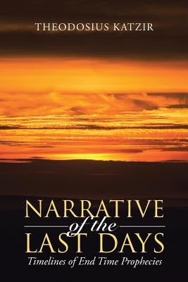 Narrative of the Last Days: Timelines of End Time Prophecies by Katzir, Theodosius