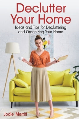 Declutter Your Home: Ideas and Tips for Decluttering and Organizing Your Home by Merritt, Jodie