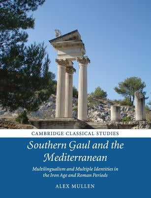 Southern Gaul and the Mediterranean: Multilingualism and Multiple Identities in the Iron Age and Roman Periods by Mullen, Alex