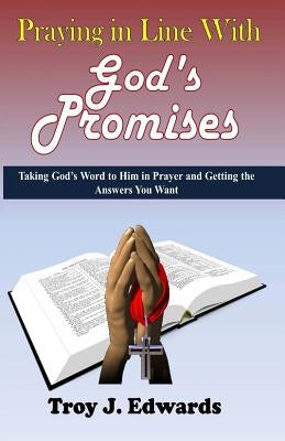 Praying in Line with God's Promises: Taking God's Word to Him in Prayer and Getting the Answers You Want by Edwards, Troy J.