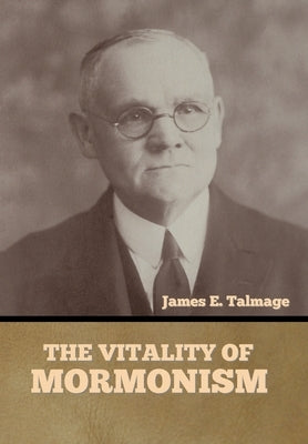 The Vitality of Mormonism by Talmage, James E.