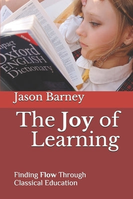 The Joy of Learning: Finding Flow Through Classical Education by Barney, Jason Matthew