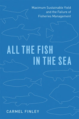 All the Fish in the Sea: Maximum Sustainable Yield and the Failure of Fisheries Management by Finley, Carmel