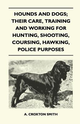 Hounds and Dogs; Their Care, Training and Working for Hunting, Shooting, Coursing, Hawking, Police Purposes by Smith, A. Croxton