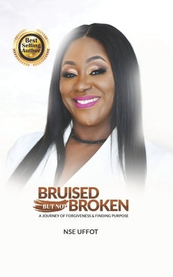 Bruised But Not Broken: A Journey Of Forgiveness And Finding Purpose by Uffot, Nse