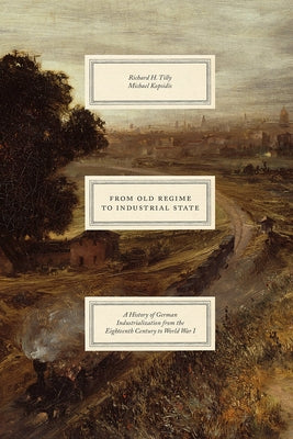 From Old Regime to Industrial State: A History of German Industrialization from the Eighteenth Century to World War I by Tilly, Richard H.