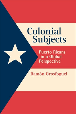 Colonial Subjects: Puerto Ricans in a Global Perspective by Grosfoguel, Ramon