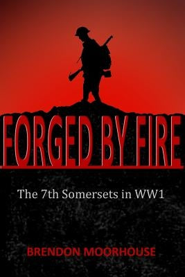 Forged by Fire: The 7th Somersets in WW1 by Moorhouse, Brendon