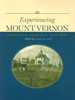 Experiencing Mount Vernon: Eyewitness Accounts, 1784-1865 by Lee, Jean B.
