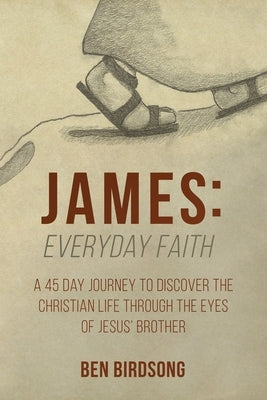 James: Everyday Faith: A 45 Day Journey to Discover the Christian Life through the Eyes of Jesus' Brother by Birdsong, Ben