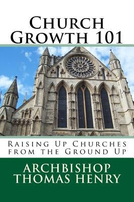 Church Growth 101: Raising Up Churches from the Ground Up by Henry Jr, Archbishop Thomas F.
