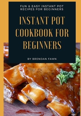 Instant Pot Cookbook for Beginners: Fun & Easy Instant Pot Recipes for Beginners by Fawn, Brendan