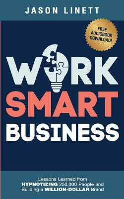 Work Smart Business: Lessons Learned from HYPNOTIZING 250,000 People and Building a MILLION-DOLLAR Brand by Linett, Jason
