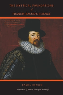 The Mystical Foundations of Francis Bacon's Science by Branco, Daniel
