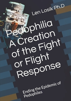 Pedophilia A Creation of the Fight or Flight Response: Ending the Epidemic of Pedophiles by Losik Ph. D., Len