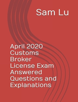 April 2020 Customs Broker License Exam Answered Questions and Explanations by Lu, Sam