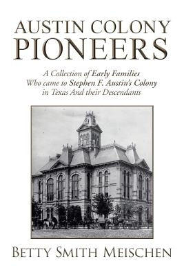 Austin Colony Pioneers: A Collection of Early Families Who Came to Stephen F. Austin's Colony in Texas and Their Descendants by Meischen, Betty Smith
