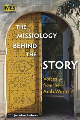 The Missiology behind the Story: Voices from the Arab World by Andrews, Jonathan