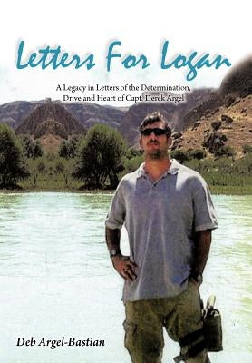 Letters for Logan: A Legacy in Letters of the Determination, Drive and Heart of Capt. Derek Argel by Argel-Bastian, Deb