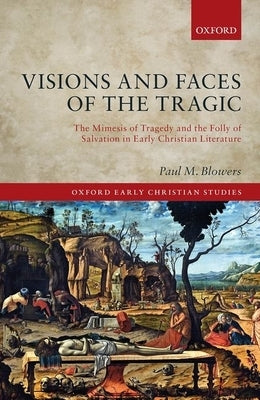 Visions and Faces of the Tragic: The Mimesis of Tragedy and the Folly of Salvation in Early Christian Literature by Blowers, Paul M.