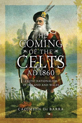 The Coming of the Celts, Ad 1860: Celtic Nationalism in Ireland and Wales by de Barra, Caoimhín
