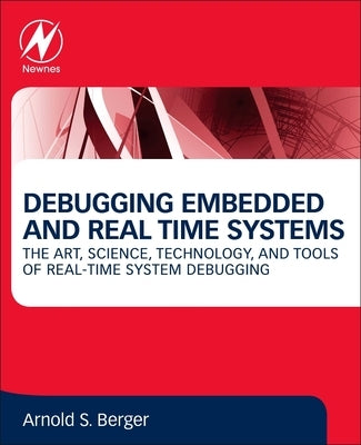Debugging Embedded and Real-Time Systems: The Art, Science, Technology, and Tools of Real-Time System Debugging by Berger, Arnold S.