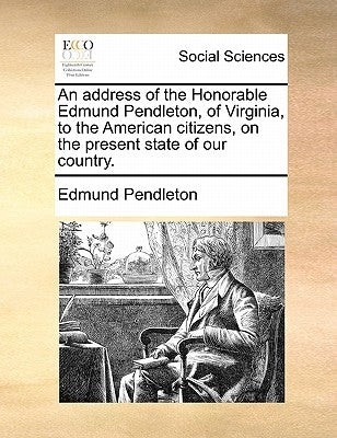 An Address of the Honorable Edmund Pendleton, of Virginia, to the American Citizens, on the Present State of Our Country. by Pendleton, Edmund