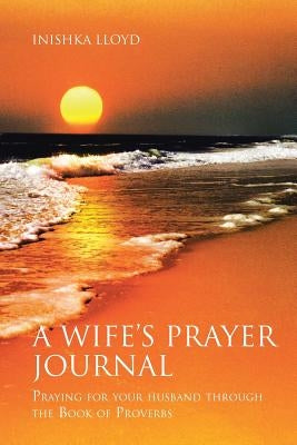 A Wife's Prayer Journal: Praying for Your Husband through the Book of Proverb by Lloyd, Inishka