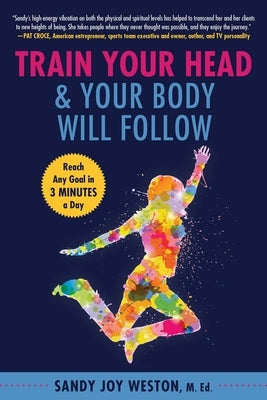 Train Your Head & Your Body Will Follow: Reach Any Goal in 3 Minutes a Day by Weston, Sandy Joy