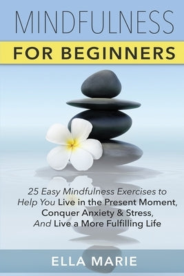 Mindfulness For Beginners: 25 Easy Mindfulness Exercises To Help You Live In The Present Moment, Conquer Anxiety And Stress, And Have A Fulfillin by Marie, Ella