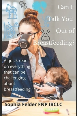 Can I talk you out of breastfeeding?: A quick read on everything that can be challenging about lactation by Felder, Fnp Ibclc