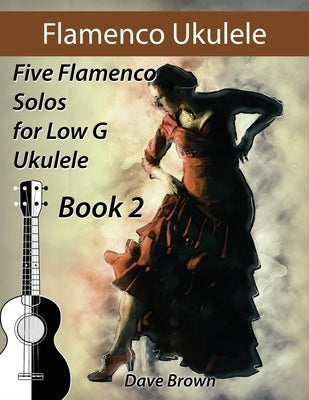 Flamenco Ukulele Solos (book2): 5 Flamenco Solos for Low G Ukulele by Brown, Dave