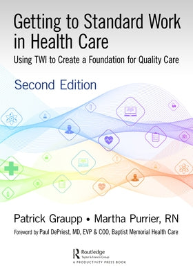 Getting to Standard Work in Health Care: Using Twi to Create a Foundation for Quality Care by Graupp, Patrick