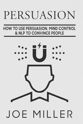 Persuasion: How To Use Persuasion, Mind Control Control & NLP To Convince People by Miller, Joe