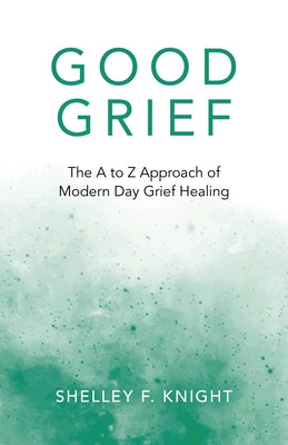 Good Grief: The A to Z Approach of Modern Day Grief Healing by Knight, Shelley F.